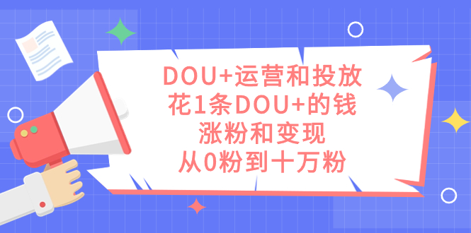 （7475期）DOU+运营和投放，花1条DOU+的钱，涨粉和变现，从0粉到十万粉-七安资源网