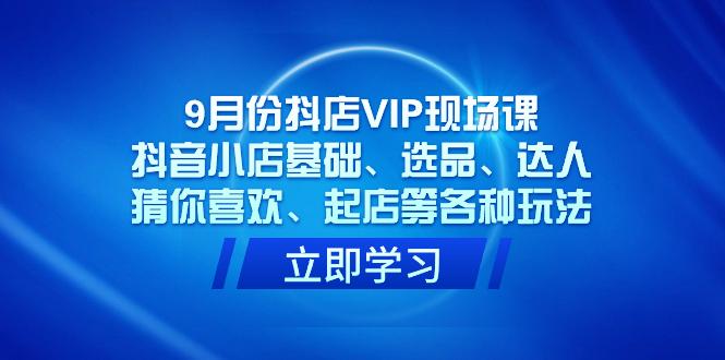 （7476期）9月份抖店VIP现场课，抖音小店基础、选品、达人、猜你喜欢、起店等各种玩法-七安资源网