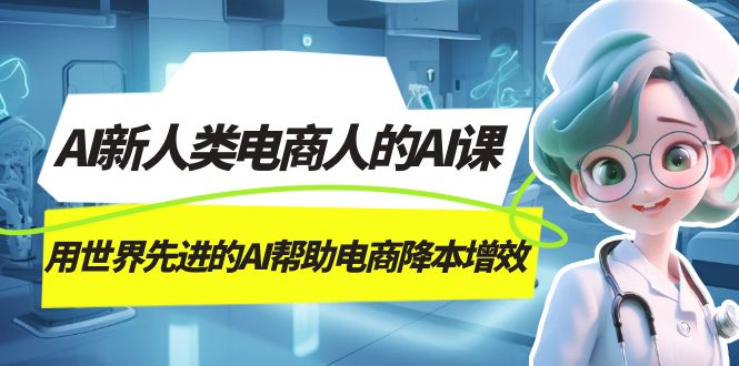 （7477期）AI-新人类电商人的AI课，用世界先进的AI帮助电商降本增效-七安资源网