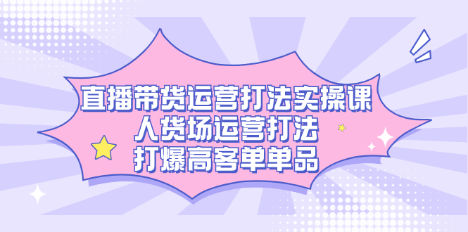 （7436期）直播带货运营打法实操课，人货场运营打法，打爆高客单单品-七安资源网