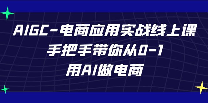 （7478期）AIGC-电商应用实战线上课，手把手带你从0-1，用AI做电商-七安资源网