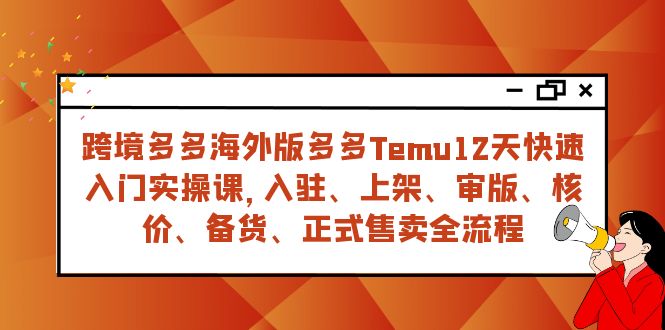 （7686期）跨境多多海外版多多Temu12天快速入门实战课，从入驻 上架到正式售卖全流程-七安资源网