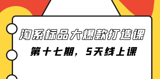 （7697期）淘系标品大爆款打造课-第十七期，5天线上课-七安资源网