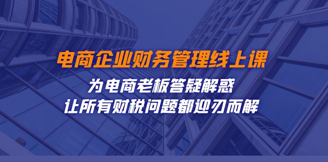 （7504期）电商企业-财务管理线上课：为电商老板答疑解惑-让所有财税问题都迎刃而解-七安资源网