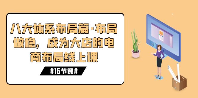 （7487期）八大体系布局篇·布局做稳，成为大店的电商布局线上课（16节课）-七安资源网