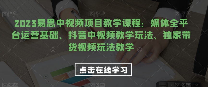 2023易思中视频项目教学课程：媒体全平台运营基础、抖音中视频教学玩法、独家带货视频玩法教学-七安资源网