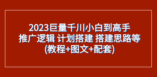 （7662期）2023巨量千川小白到高手：推广逻辑 计划搭建 搭建思路等(教程+图文+配套)-七安资源网