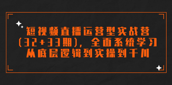 （7555期）短视频直播运营型实战营（32+33期），全面系统学习，从底层逻辑到实操到千川-七安资源网