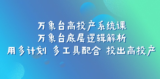 万象台高投产系统课：万象台底层逻辑解析 用多计划 多工具配合 投出高投产-七安资源网