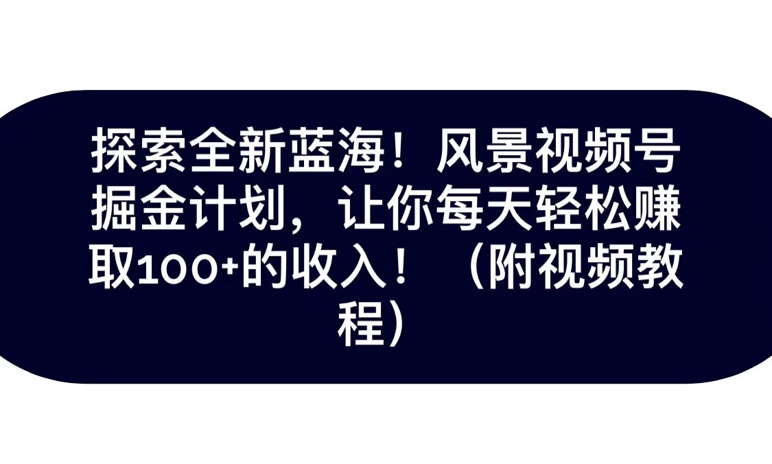 探索全新蓝海！抖音风景视频号掘金计划，让你每天轻松日赚100+，保姆级教学-七安资源网