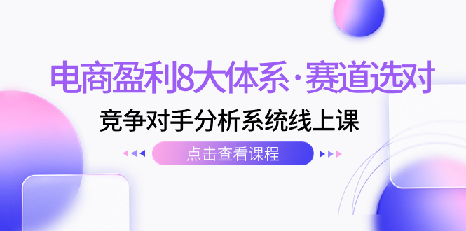 （7528期）电商盈利8大体系·赛道选对，​竞争对手分析系统线上课（12节）-七安资源网