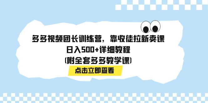 （7565期）多多视频团长训练营，靠收徒拉新卖课，日入500+详细教程(附全套多多教学课)-七安资源网