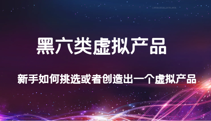 某公众号付费文章：黑六类虚拟产品，新手如何挑选或者创造出一个虚拟产品-七安资源网