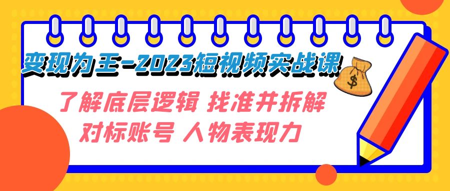 （7640期）变现·为王-2023短视频实战课 了解底层逻辑 找准并拆解对标账号 人物表现力-七安资源网