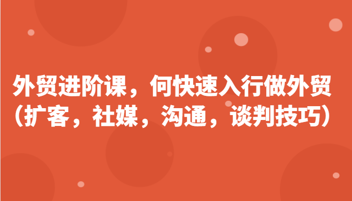 外贸进阶课，帮助你了解如何快速入行做外贸（扩客，社媒，沟通，谈判技巧）-七安资源网