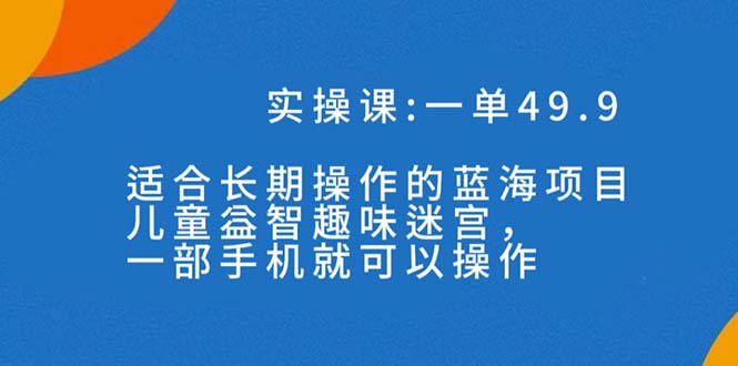 （7430期）一单49.9长期蓝海项目，儿童益智趣味迷宫，一部手机月入3000+（附素材）-七安资源网