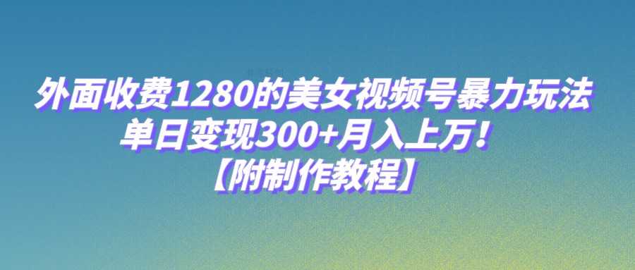 外面收费1280的美女视频号暴力玩法，单日变现300+，月入上万！【附制作教程】-七安资源网