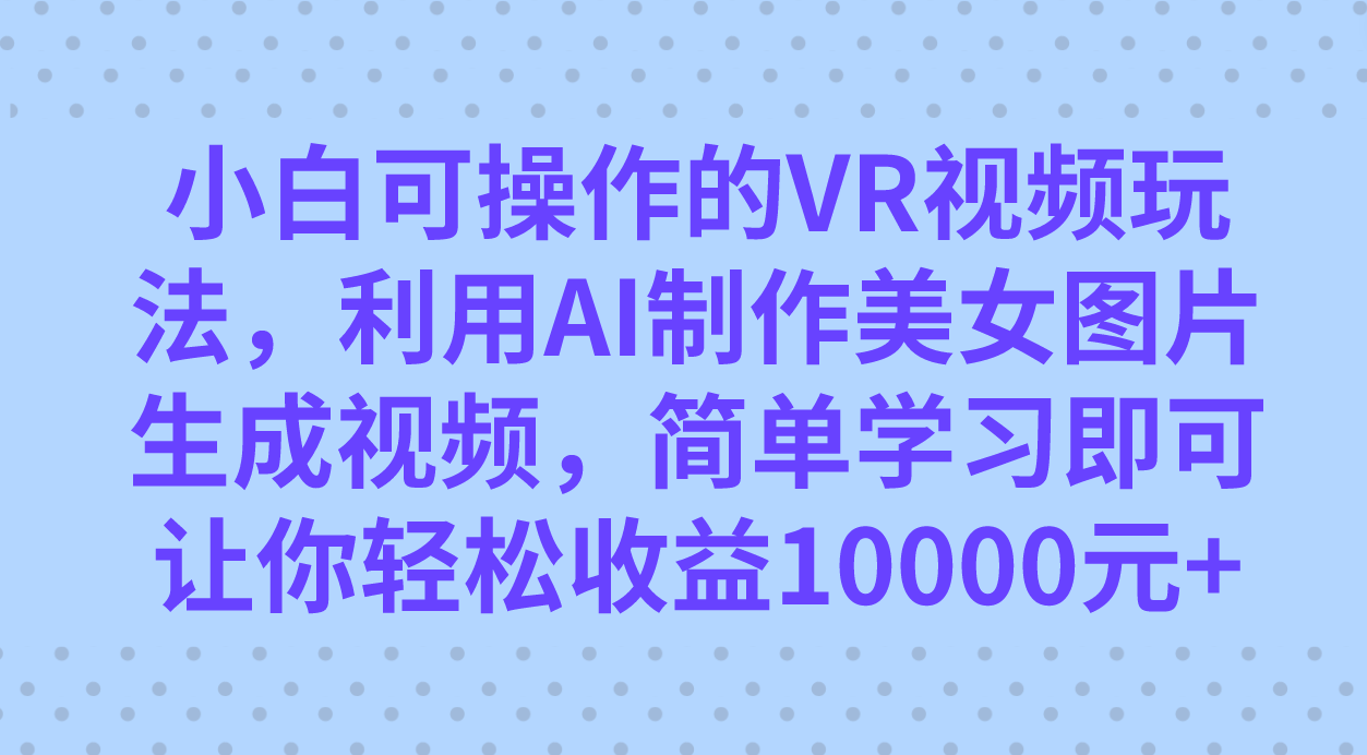 （7452期）小白可操作的VR视频玩法，利用AI制作美女图片生成视频，你轻松收益10000+-七安资源网