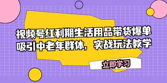 （7584期）视频号红利期生活用品带货爆单，吸引中老年群体，实战玩法教学-七安资源网