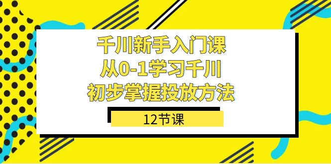 千川-新手入门课，从0-1学习千川，初步掌握投放方法（12节课）-七安资源网