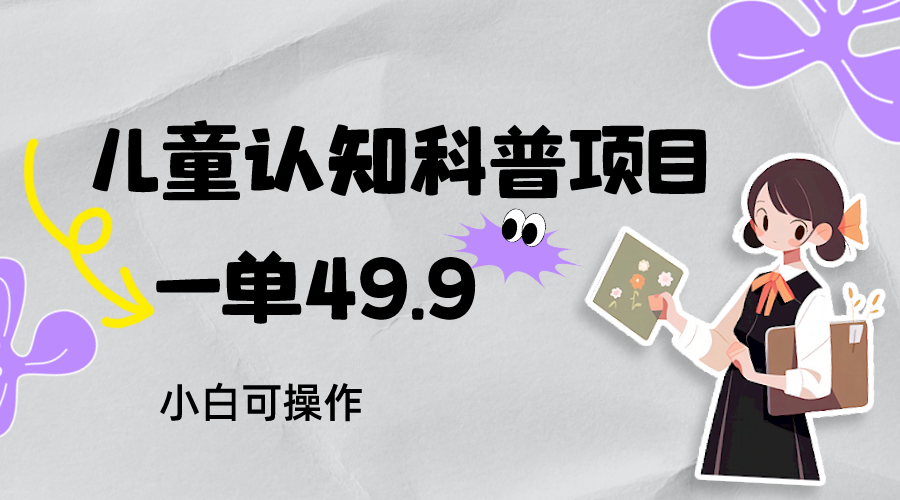 儿童认知科普，一单49.9，轻松日变现800＋小白可操作，附资料-七安资源网