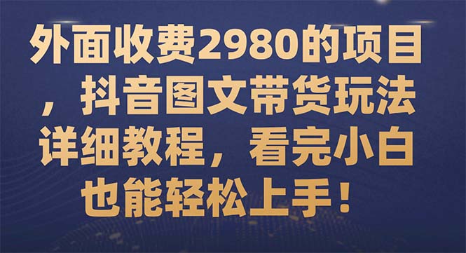 （7685期）外面收费2980的项目，抖音图文带货玩法详细教程，看完小白也能轻松上手！-七安资源网