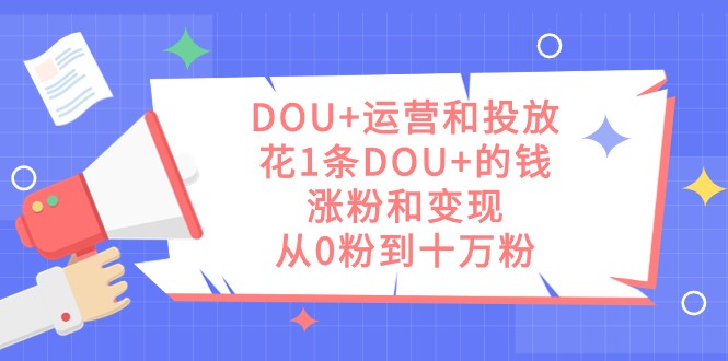 DOU+运营和投放，花1条DOU+的钱，涨粉和变现，从0粉到十万粉-七安资源网