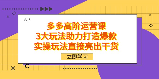 拼多多高阶·运营课，3大玩法助力打造爆款，实操玩法直接亮出干货-七安资源网