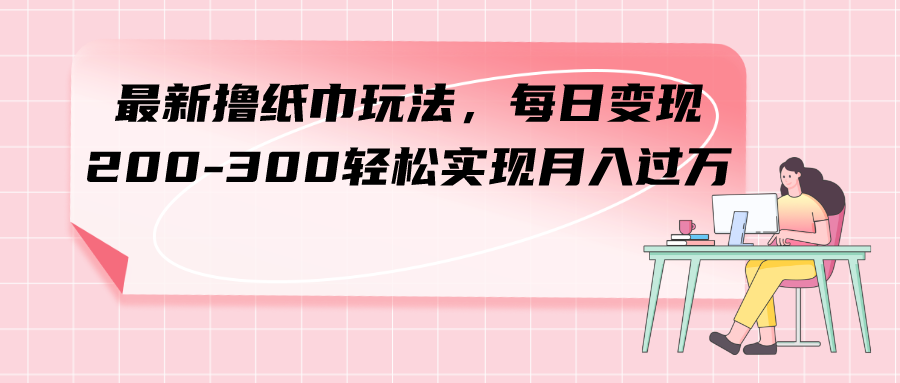 （7633期）最新撸纸巾玩法，每日变现 200-300轻松实现月入过方-七安资源网