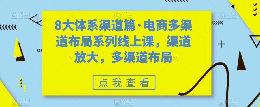 八大体系渠道篇·电商多渠道布局系列线上课，渠道放大，多渠道布局-七安资源网