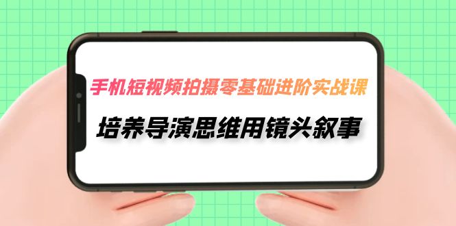 手机短视频拍摄-零基础进阶实操课，培养导演思维用镜头叙事（30节课）-七安资源网