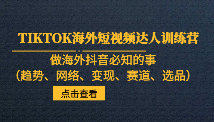 TIKTOK海外短视频达人训练营，做海外抖音必知的事（趋势、网络、变现、赛道、选品）-七安资源网