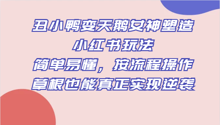 丑小鸭变天鹅女神塑造小红书玩法，简单易懂，按流程操作，草根也能真正实现逆袭-七安资源网