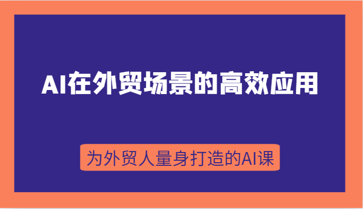 AI在外贸场景的高效应用，从入门到进阶，从B端应用到C端应用，为外贸人量身打造的AI课-七安资源网