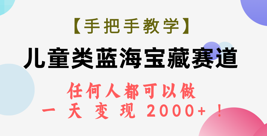 （7611期）【手把手教学】儿童类蓝海宝藏赛道，任何人都可以做，一天轻松变现2000+！-七安资源网