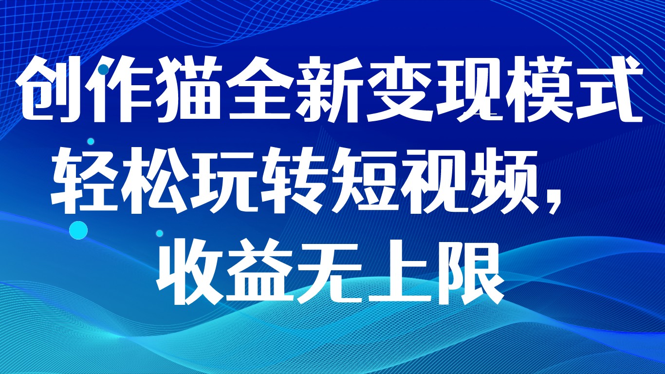 创作猫全新变现模式，轻松玩转短视频，收益无上限-七安资源网