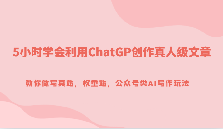 5小时学会利用ChatGP创作真人级文章，教你做写真站，权重站，公众号类AI写作玩法-七安资源网