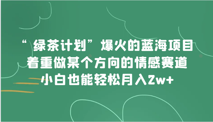 “绿茶计划”，爆火的蓝海项目，着重做某个方向的情感赛道，小白也能轻松月入2w+-七安资源网