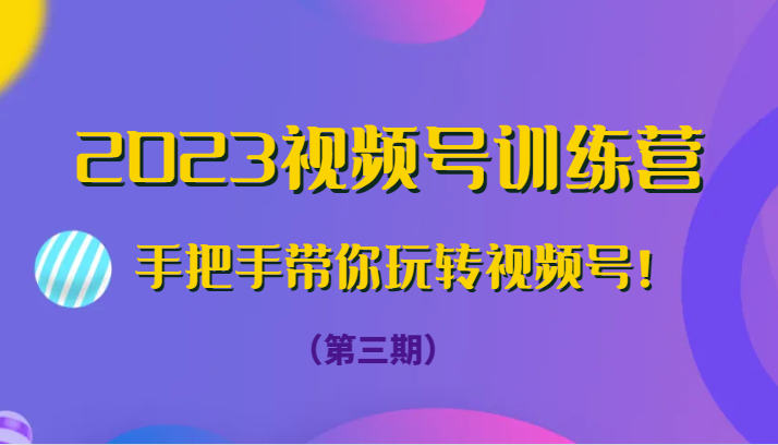 2023视频号训练营（第三期）手把手带你玩转视频号！-七安资源网