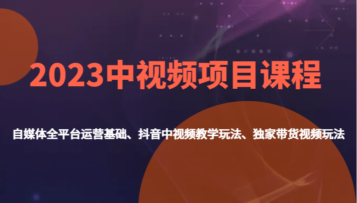 2023中视频项目课程，自媒体全平台运营基础、抖音中视频教学玩法、独家带货视频玩法。-七安资源网