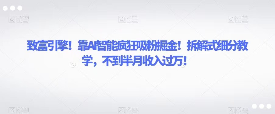 致富引擎！靠AI智能疯狂吸粉掘金！拆解式细分教学，不到半月收入过万！-七安资源网