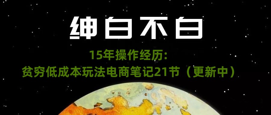 绅白不白·15年操作经历：贫穷低成本玩法电商笔记21节（更新中）-七安资源网