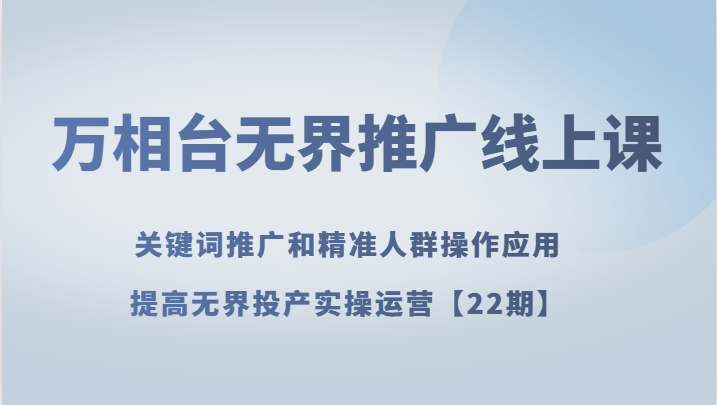 万相台无界推广线上课 关键词推广和精准人群操作应用，提高无界投产实操运营【22期】-七安资源网