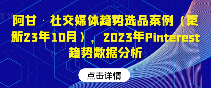 阿甘·社交媒体趋势选品案例（更新23年10月），2023年Pinterest趋势数据分析-七安资源网