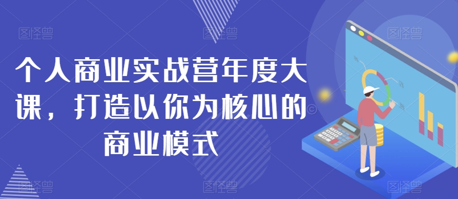 个人商业实战营年度大课，打造以你为核心的商业模式-七安资源网