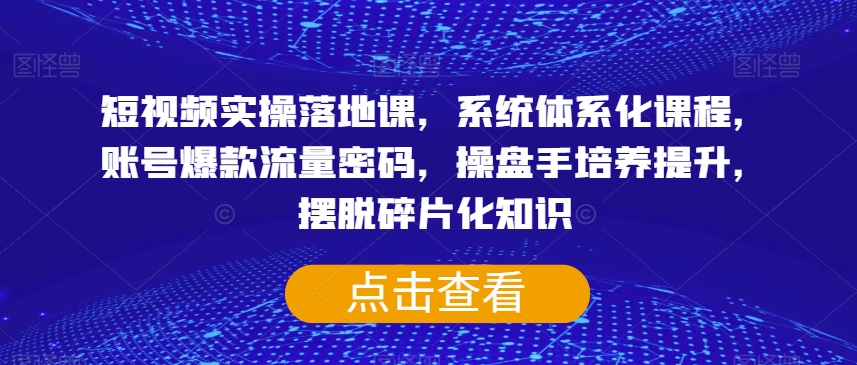 短视频实操落地课，系统体系化课程，账号爆款流量密码，操盘手培养提升，摆脱碎片化知识-七安资源网