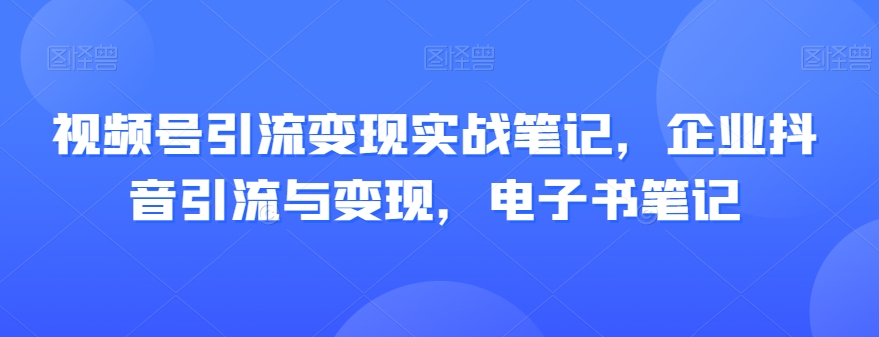 视频号引流变现实战笔记，企业抖音引流与变现，电子书笔记-七安资源网