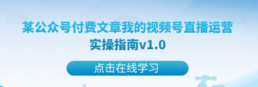 某公众号付费文章我的视频号直播运营实操指南v1.0-七安资源网