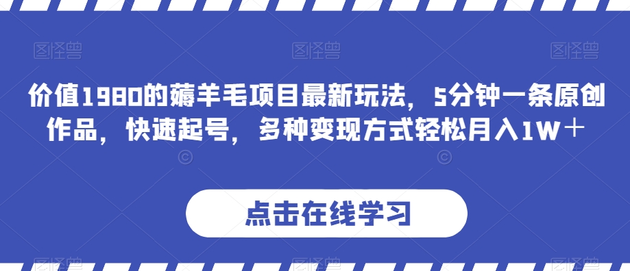 价值1980的薅羊毛项目最新玩法，5分钟一条原创作品，快速起号，多种变现方式轻松月入1W＋【揭秘】-七安资源网