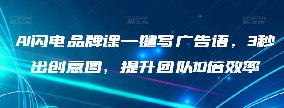 AI闪电品牌课一键写广告语，3秒出创意图，提升团队10倍效率-七安资源网